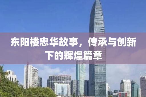 東陽樓忠華故事，傳承與創(chuàng)新下的輝煌篇章