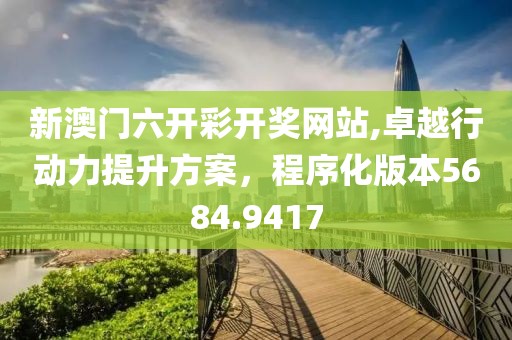 新澳門六開彩開獎網站,卓越行動力提升方案，程序化版本5684.9417