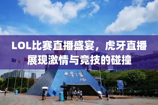 LOL比賽直播盛宴，虎牙直播展現激情與競技的碰撞