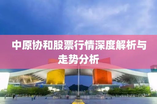 中原協(xié)和股票行情深度解析與走勢分析