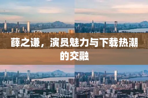 薛之謙，演員魅力與下載熱潮的交融