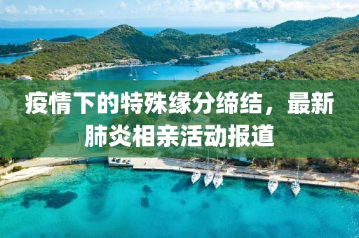 疫情下的特殊緣分締結(jié)，最新肺炎相親活動報道