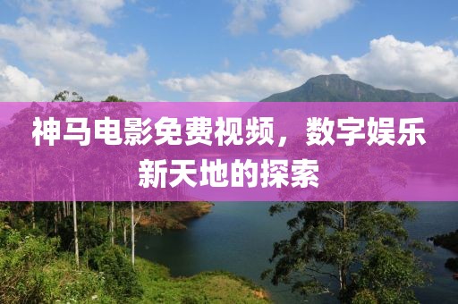 神馬電影免費(fèi)視頻，數(shù)字娛樂新天地的探索