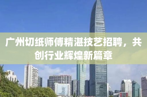 廣州切紙師傅精湛技藝招聘，共創(chuàng)行業(yè)輝煌新篇章