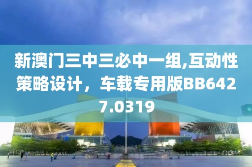 新澳門三中三必中一組,互動(dòng)性策略設(shè)計(jì)，車載專用版BB6427.0319