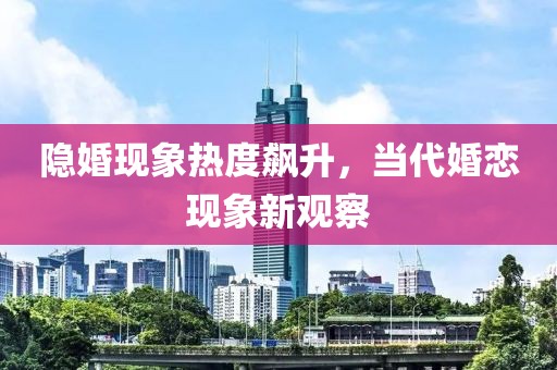 隱婚現(xiàn)象熱度飆升，當(dāng)代婚戀現(xiàn)象新觀察