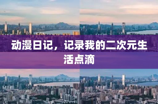 動漫日記，記錄我的二次元生活點(diǎn)滴