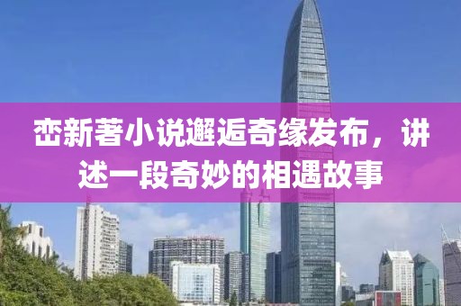 巒新著小說(shuō)邂逅奇緣發(fā)布，講述一段奇妙的相遇故事