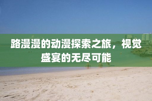 路漫漫的動(dòng)漫探索之旅，視覺盛宴的無(wú)盡可能