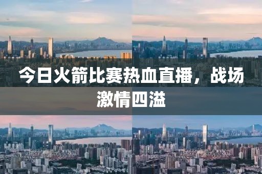 今日火箭比賽熱血直播，戰(zhàn)場激情四溢