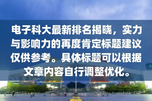 電子科大最新排名揭曉，實力與影響力的再度肯定標(biāo)題建議僅供參考。具體標(biāo)題可以根據(jù)文章內(nèi)容自行調(diào)整優(yōu)化。