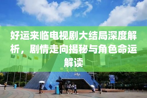 好運(yùn)來臨電視劇大結(jié)局深度解析，劇情走向揭秘與角色命運(yùn)解讀