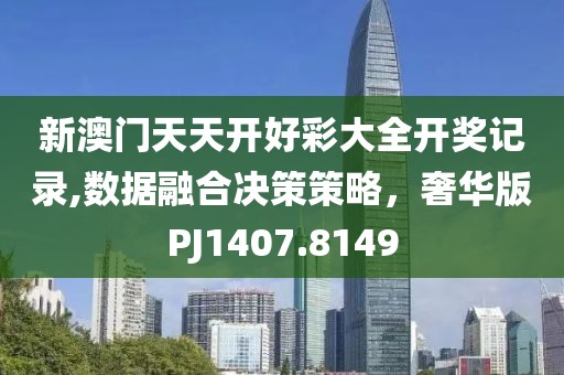 新澳門天天開好彩大全開獎記錄,數據融合決策策略，奢華版PJ1407.8149