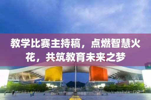 教學(xué)比賽主持稿，點(diǎn)燃智慧火花，共筑教育未來(lái)之夢(mèng)