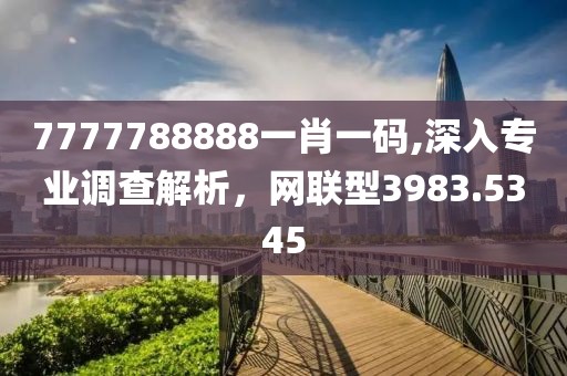 7777788888一肖一碼,深入專業(yè)調(diào)查解析，網(wǎng)聯(lián)型3983.5345