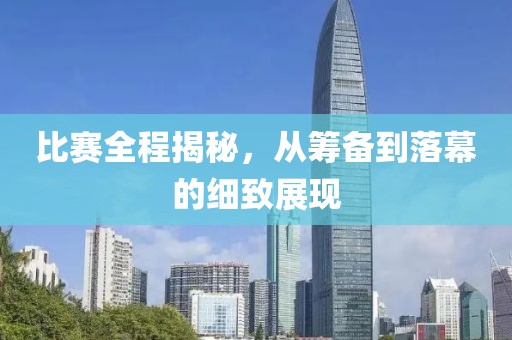 比賽全程揭秘，從籌備到落幕的細致展現