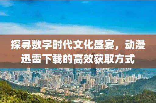 探尋數(shù)字時(shí)代文化盛宴，動(dòng)漫迅雷下載的高效獲取方式
