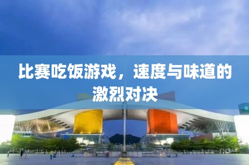 比賽吃飯游戲，速度與味道的激烈對決