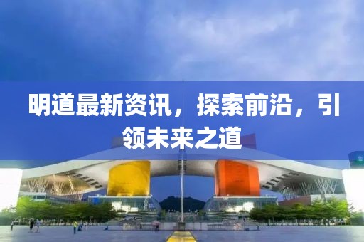 明道最新資訊，探索前沿，引領(lǐng)未來之道