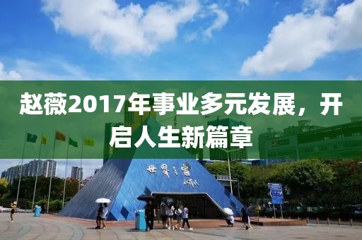 趙薇2017年事業(yè)多元發(fā)展，開啟人生新篇章
