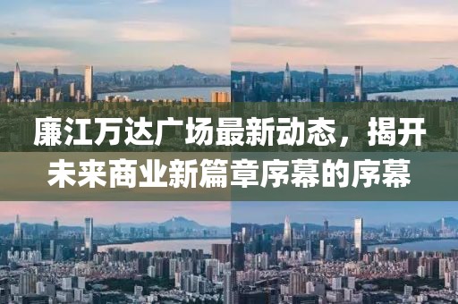 廉江萬達(dá)廣場最新動(dòng)態(tài)，揭開未來商業(yè)新篇章序幕的序幕