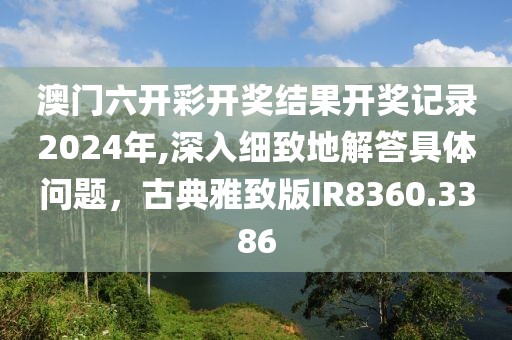 澳門六開彩開獎(jiǎng)結(jié)果開獎(jiǎng)記錄2024年,深入細(xì)致地解答具體問(wèn)題，古典雅致版IR8360.3386