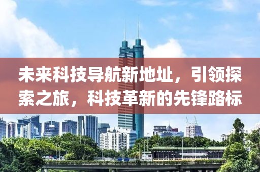 未來(lái)科技導(dǎo)航新地址，引領(lǐng)探索之旅，科技革新的先鋒路標(biāo)