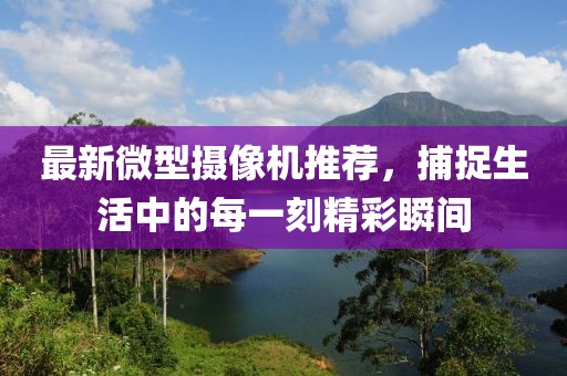 最新微型攝像機(jī)推薦，捕捉生活中的每一刻精彩瞬間