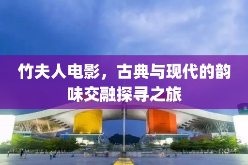 竹夫人電影，古典與現(xiàn)代的韻味交融探尋之旅