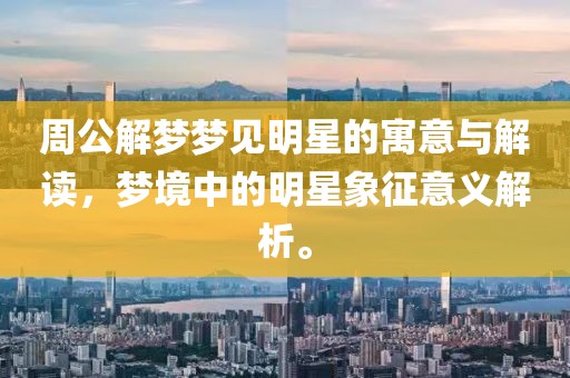 周公解夢夢見明星的寓意與解讀，夢境中的明星象征意義解析。