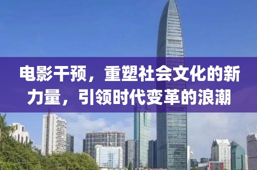 電影干預(yù)，重塑社會(huì)文化的新力量，引領(lǐng)時(shí)代變革的浪潮