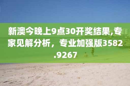 新澳今晚上9點(diǎn)30開獎(jiǎng)結(jié)果,專家見(jiàn)解分析，專業(yè)加強(qiáng)版3582.9267