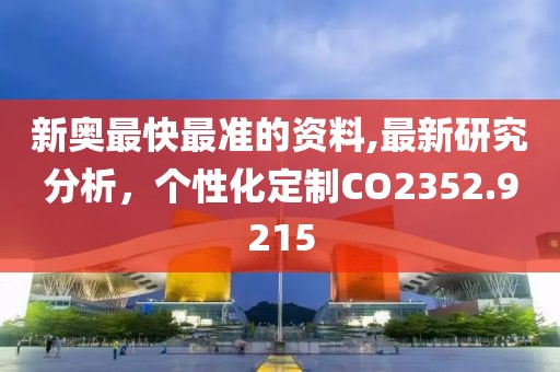 新奧最快最準(zhǔn)的資料,最新研究分析，個(gè)性化定制CO2352.9215