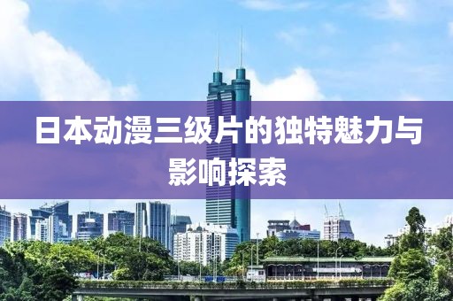 日本動漫三級片的獨特魅力與影響探索