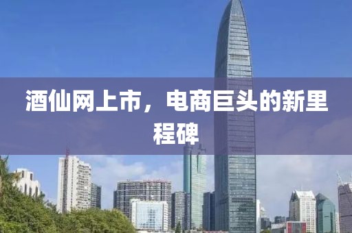 酒仙網(wǎng)上市，電商巨頭的新里程碑