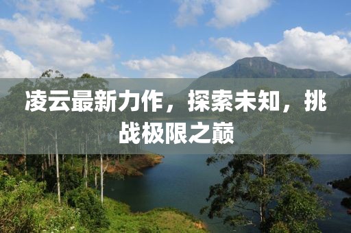 凌云最新力作，探索未知，挑戰(zhàn)極限之巔