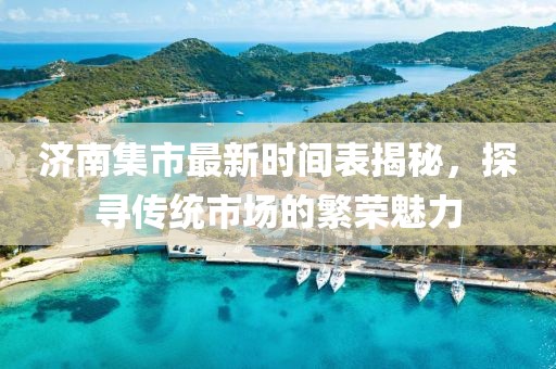 濟南集市最新時間表揭秘，探尋傳統(tǒng)市場的繁榮魅力