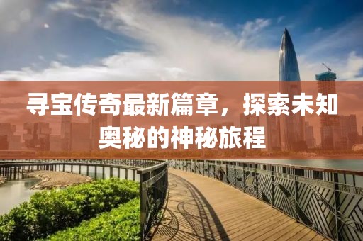 尋寶傳奇最新篇章，探索未知奧秘的神秘旅程