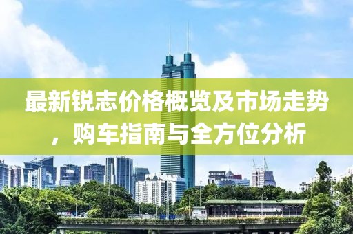 最新銳志價格概覽及市場走勢，購車指南與全方位分析