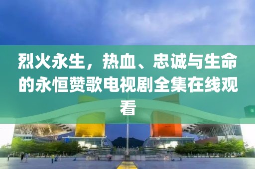 烈火永生，熱血、忠誠(chéng)與生命的永恒贊歌電視劇全集在線觀看