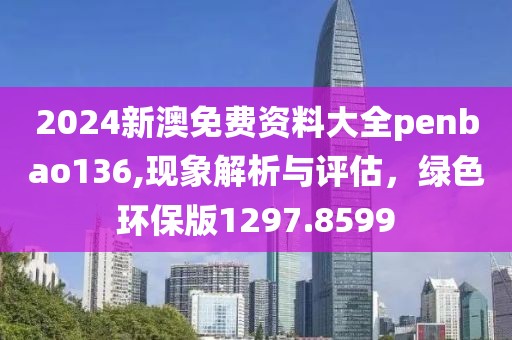 2024新澳免費(fèi)資料大全penbao136,現(xiàn)象解析與評(píng)估，綠色環(huán)保版1297.8599