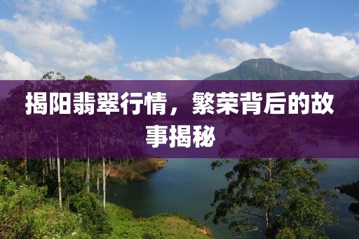 揭陽翡翠行情，繁榮背后的故事揭秘