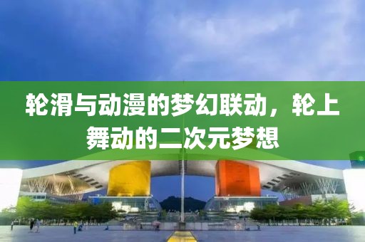輪滑與動漫的夢幻聯(lián)動，輪上舞動的二次元夢想