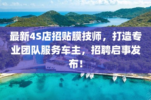最新4S店招貼膜技師，打造專業(yè)團(tuán)隊(duì)服務(wù)車主，招聘啟事發(fā)布！