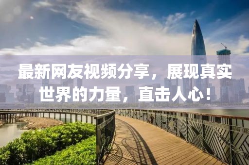 最新網友視頻分享，展現真實世界的力量，直擊人心！