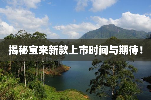 揭秘寶來新款上市時(shí)間與期待！