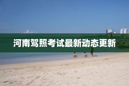 河南駕照考試最新動(dòng)態(tài)更新