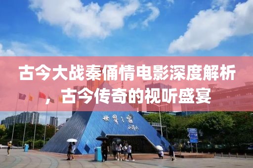 古今大戰(zhàn)秦俑情電影深度解析，古今傳奇的視聽盛宴