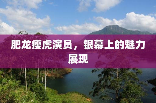 肥龍瘦虎演員，銀幕上的魅力展現(xiàn)