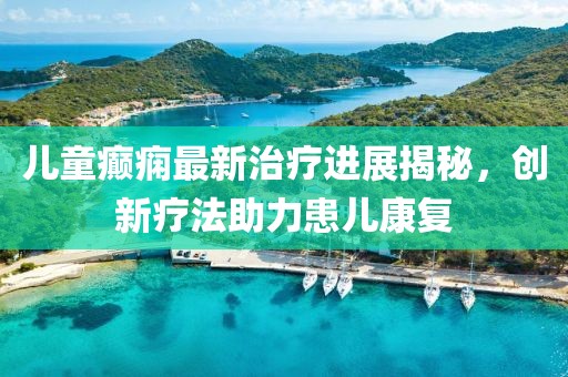兒童癲癇最新治療進(jìn)展揭秘，創(chuàng)新療法助力患兒康復(fù)